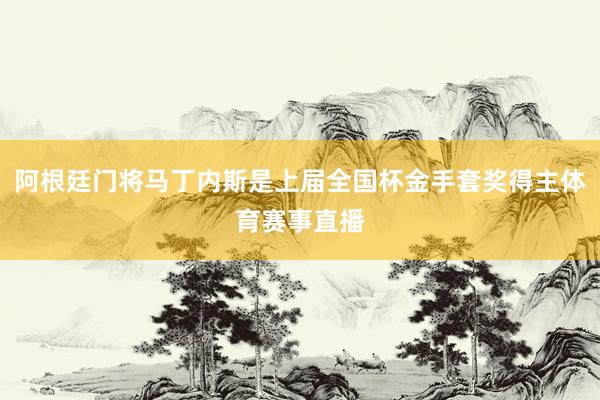 阿根廷门将马丁内斯是上届全国杯金手套奖得主体育赛事直播