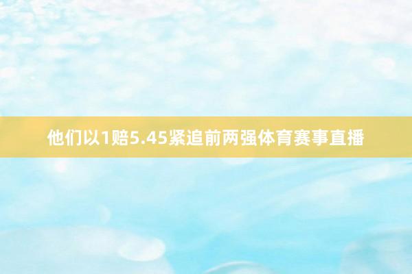 他们以1赔5.45紧追前两强体育赛事直播