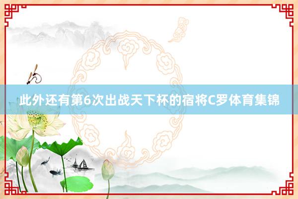 此外还有第6次出战天下杯的宿将C罗体育集锦