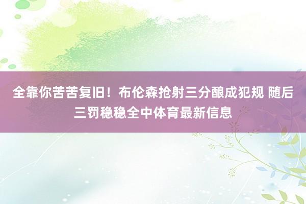 全靠你苦苦复旧！布伦森抢射三分酿成犯规 随后三罚稳稳全中体育最新信息