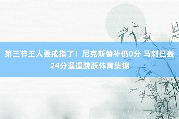 第三节王人要戒指了！尼克斯替补仍0分 马刺已轰24分遥遥跳跃体育集锦