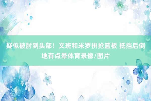 疑似被肘到头部！文班和米罗拼抢篮板 抵挡后倒地有点晕体育录像/图片