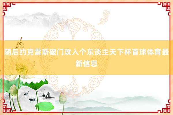 随后约克雷斯破门攻入个东谈主天下杯首球体育最新信息