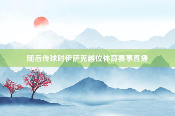 随后传球时伊萨克越位体育赛事直播