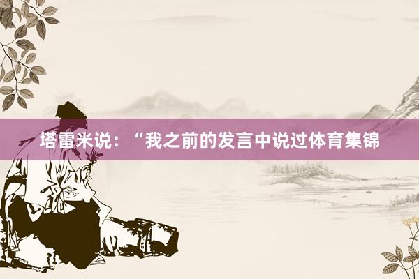 塔雷米说：“我之前的发言中说过体育集锦