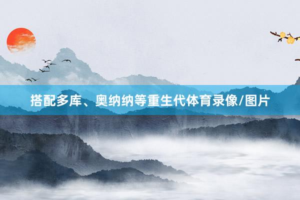 搭配多库、奥纳纳等重生代体育录像/图片